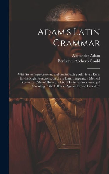 Adam's Latin Grammar: With Some Improvements, And The Following Additions: Rules For The Right Pronunciation Of The Latin Language, A Metrical Key To ... Ages Of Roman Literature (Latin Edition) - 9781020278693