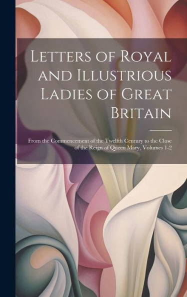 Letters Of Royal And Illustrious Ladies Of Great Britain: From The Commencement Of The Twelfth Century To The Close Of The Reign Of Queen Mary, Volumes 1-2 - 9781020278945