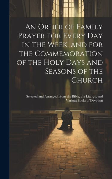 An Order Of Family Prayer For Every Day In The Week, And For The Commemoration Of The Holy Days And Seasons Of The Church: Selected And Arranged From ... The Liturgy, And Various Books Of Devotion - 9781020280658