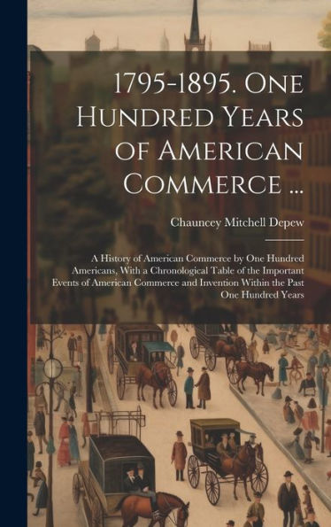 1795-1895. One Hundred Years Of American Commerce ...: A History Of American Commerce By One Hundred Americans, With A Chronological Table Of The ... Invention Within The Past One Hundred Years - 9781020280801