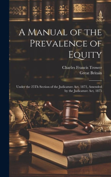 A Manual Of The Prevalence Of Equity: Under The 25Th Section Of The Judicature Act, 1873, Amended By The Judicature Act, 1875 - 9781020282003