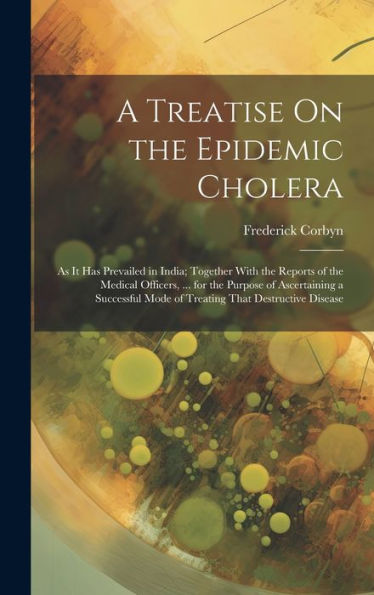 A Treatise On The Epidemic Cholera: As It Has Prevailed In India; Together With The Reports Of The Medical Officers, ... For The Purpose Of ... Mode Of Treating That Destructive Disease - 9781020282010