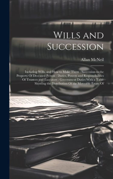 Wills And Succession: Including Wills, And How To Make Them: Succession To The Property Of Deceased Person: Duties, Powers And Responsibilities Of ... The Distribution Of The Moveable Estate Of - 9781020282133