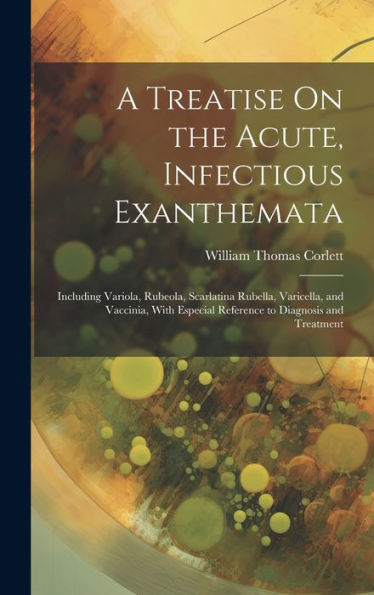 A Treatise On The Acute, Infectious Exanthemata: Including Variola, Rubeola, Scarlatina Rubella, Varicella, And Vaccinia, With Especial Reference To Diagnosis And Treatment - 9781020283215