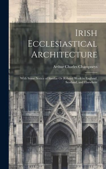 Irish Ecclesiastical Architecture: With Some Notice Of Similar Or Related Work In England, Scotland, And Elsewhere - 9781020283321