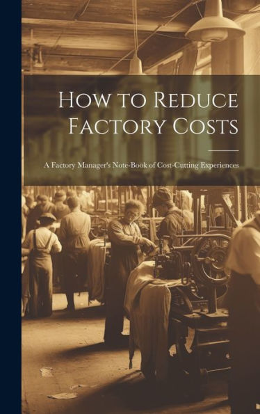 How To Reduce Factory Costs: A Factory Manager's Note-Book Of Cost-Cutting Experiences - 9781020284328