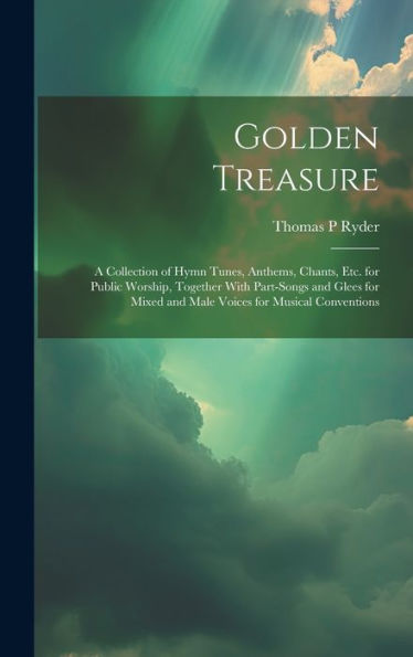 Golden Treasure: A Collection Of Hymn Tunes, Anthems, Chants, Etc. For Public Worship, Together With Part-Songs And Glees For Mixed And Male Voices For Musical Conventions - 9781020284359