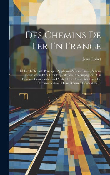 Des Chemins De Fer En France: Et Des Différents Principes Appliqués À Leur Tracé, À Leur Construction Et À Leur Exploitation, Accompagneé D'Un Examen ... D'Une Résumé Général De ... (French Edition) - 9781020284540