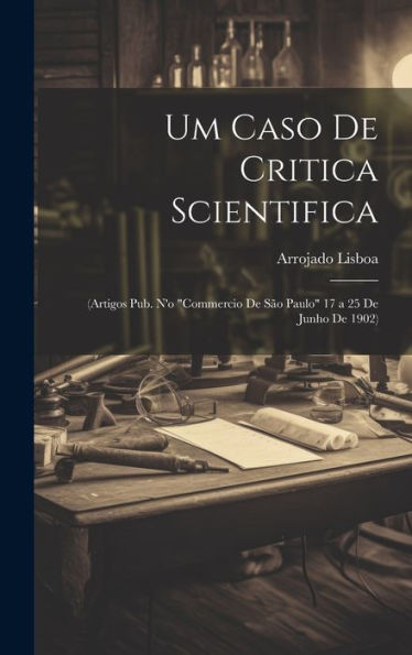 Um Caso De Critica Scientifica: (Artigos Pub. N'O "Commercio De São Paulo" 17 A 25 De Junho De 1902) (Portuguese Edition) - 9781020284632