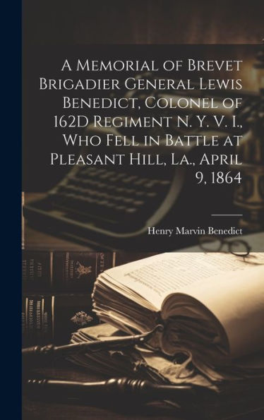 A Memorial Of Brevet Brigadier General Lewis Benedict, Colonel Of 162D Regiment N. Y. V. I., Who Fell In Battle At Pleasant Hill, La., April 9, 1864 - 9781020284656