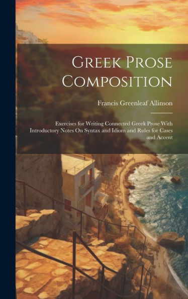 Greek Prose Composition: Exercises For Writing Connected Greek Prose With Introductory Notes On Syntax And Idiom And Rules For Cases And Accent - 9781020284823