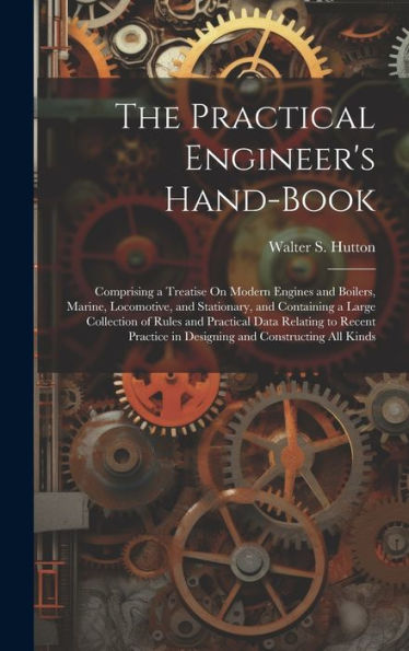 The Practical Engineer's Hand-Book: Comprising A Treatise On Modern Engines And Boilers, Marine, Locomotive, And Stationary, And Containing A Large ... In Designing And Constructing All Kinds - 9781020286322