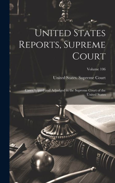 United States Reports, Supreme Court: Cases Argued And Adjudged In The Supreme Court Of The United States; Volume 106 - 9781020286780