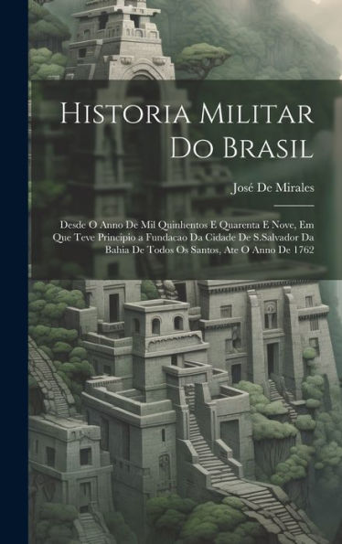 Historia Militar Do Brasil: Desde O Anno De Mil Quinhentos E Quarenta E Nove, Em Que Teve Principio A Fundacao Da Cidade De S.Salvador Da Bahia De Todos Os Santos, Ate O Anno De 1762 (Italian Edition) - 9781020287404