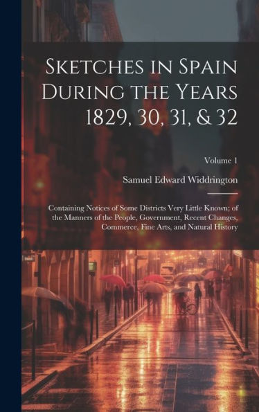 Sketches In Spain During The Years 1829, 30, 31, & 32: Containing Notices Of Some Districts Very Little Known; Of The Manners Of The People, ... Fine Arts, And Natural History; Volume 1 - 9781020287558