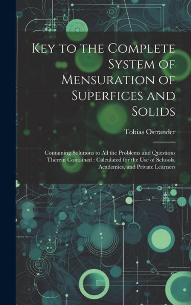 Key To The Complete System Of Mensuration Of Superfices And Solids: Containing Solutions To All The Problems And Questions Therein Contained: ... Of Schools, Academies, And Private Learners - 9781020287909