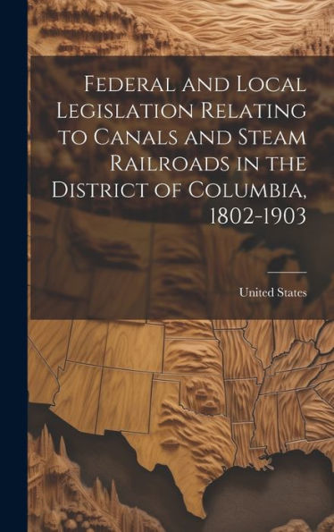Federal And Local Legislation Relating To Canals And Steam Railroads In The District Of Columbia, 1802-1903 - 9781020288418
