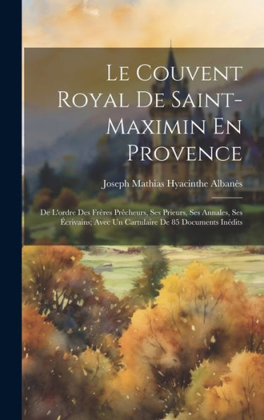Le Couvent Royal De Saint-Maximin En Provence: De L'Ordre Des Frères Prêcheurs, Ses Prieurs, Ses Annales, Ses Écrivains; Avec Un Cartulaire De 85 Documents Inédits (French Edition) - 9781020288555