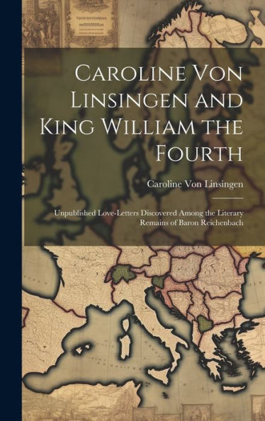 Caroline Von Linsingen And King William The Fourth: Unpublished Love-Letters Discovered Among The Literary Remains Of Baron Reichenbach - 9781020290046