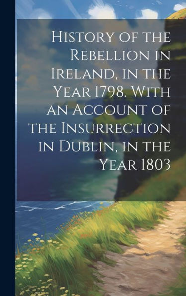 History Of The Rebellion In Ireland, In The Year 1798. With An Account Of The Insurrection In Dublin, In The Year 1803 - 9781020290688
