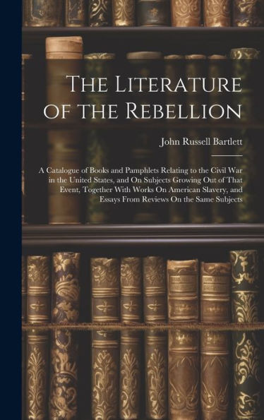 The Literature Of The Rebellion: A Catalogue Of Books And Pamphlets Relating To The Civil War In The United States, And On Subjects Growing Out Of ... And Essays From Reviews On The Same Subjects - 9781020290893