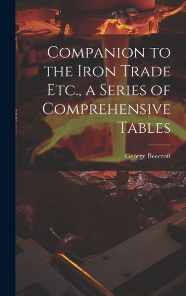 Companion To The Iron Trade Etc., A Series Of Comprehensive Tables - 9781020291388