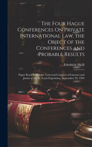The Four Hague Conferences On Private International Law, The Object Of The Conferences And Probable Results: Paper Read Before The Universal Congress ... The St. Louis Exposition, September 29, 1904 - 9781020291944