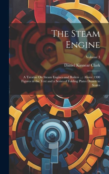 The Steam Engine: A Treatise On Steam Engines And Boilers ...: Above 1300 Figures In The Text And A Series Of Folding Plates Drawn To Scales; Volume 3 - 9781020291968
