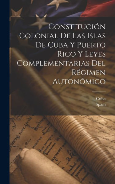 Constitución Colonial De Las Islas De Cuba Y Puerto Rico Y Leyes Complementarias Del Régimen Autonómico (Spanish Edition) - 9781020293276