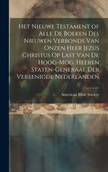Het Nieuwe Testament Of Alle De Boeken Des Nieuwen Verbonds Van Onzen Heer Jezus Christus Op Last Van De Hoog-Mog. Heeren Staten-Generaal Der Vereenigde Nederlanden (Dutch Edition) - 9781020293474