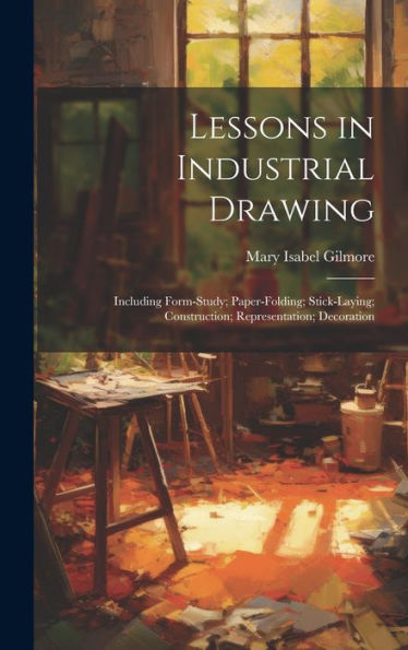 Lessons In Industrial Drawing: Including Form-Study; Paper-Folding; Stick-Laying; Construction; Representation; Decoration - 9781020293726