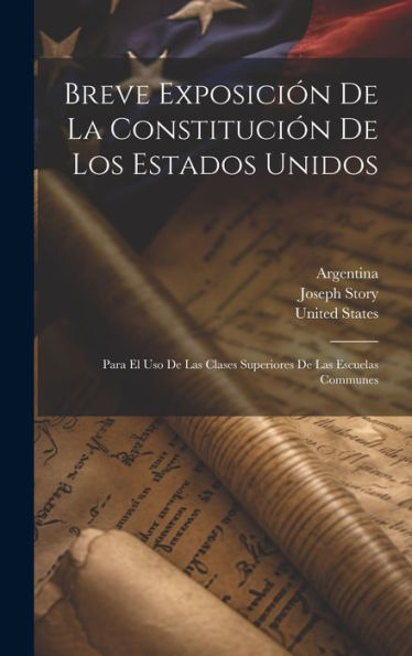 Breve Exposición De La Constitución De Los Estados Unidos: Para El Uso De Las Clases Superiores De Las Escuelas Communes (Spanish Edition) - 9781020293825