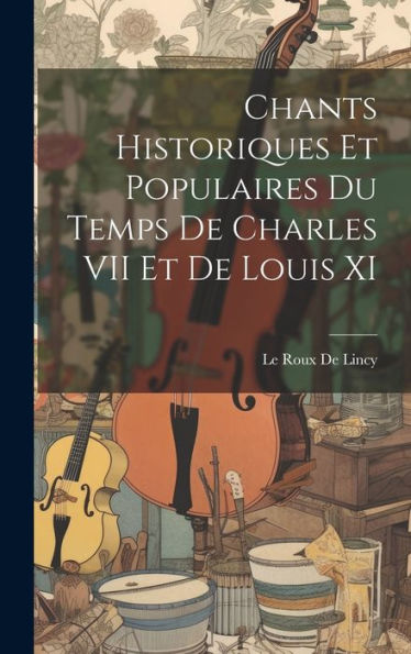 Chants Historiques Et Populaires Du Temps De Charles Vii Et De Louis Xi (French Edition) - 9781020293962