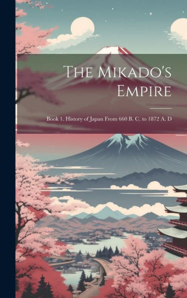 The Mikado's Empire: Book 1. History Of Japan From 660 B. C. To 1872 A. D - 9781020294716
