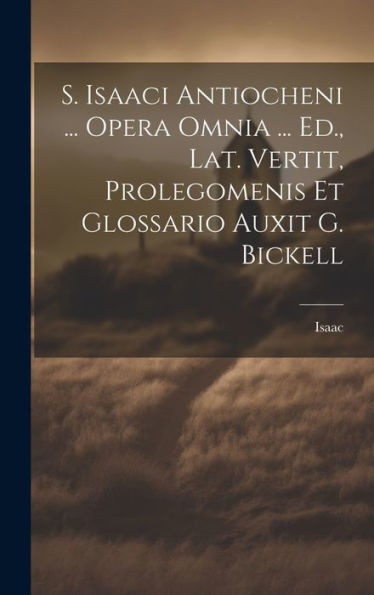 S. Isaaci Antiocheni ... Opera Omnia ... Ed., Lat. Vertit, Prolegomenis Et Glossario Auxit G. Bickell (Italian Edition) - 9781020294846