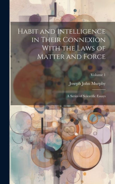 Habit And Intelligence In Their Connexion With The Laws Of Matter And Force: A Series Of Scientific Essays; Volume 1 - 9781020295478