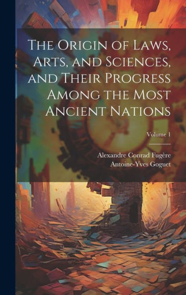 The Origin Of Laws, Arts, And Sciences, And Their Progress Among The Most Ancient Nations; Volume 1 - 9781020295799