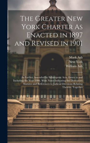 The Greater New York Charter As Enacted In 1897 And Revised In 1901: As Further Amended By Subsequent Acts, Down To And Including The Year 1906. With ... Judicial Decisions Relating Thereto, Together - 9781020296666