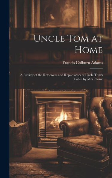 Uncle Tom At Home: A Review Of The Reviewers And Repudiators Of Uncle Tom's Cabin By Mrs. Stowe - 9781020297168