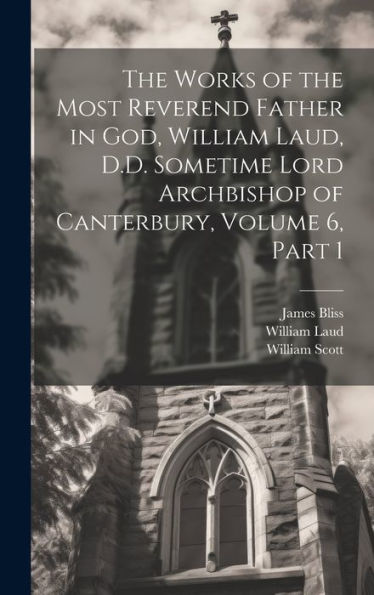 The Works Of The Most Reverend Father In God, William Laud, D.D. Sometime Lord Archbishop Of Canterbury, Volume 6, Part 1 - 9781020297434
