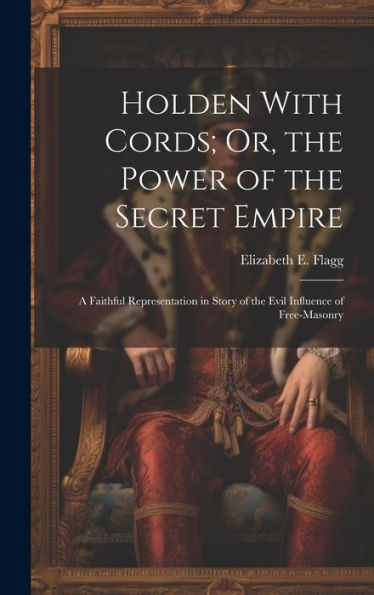 Holden With Cords; Or, The Power Of The Secret Empire: A Faithful Representation In Story Of The Evil Influence Of Free-Masonry - 9781020298233