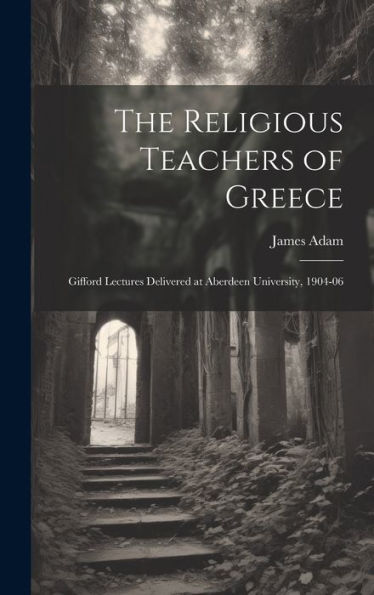 The Religious Teachers Of Greece: Gifford Lectures Delivered At Aberdeen University, 1904-06 - 9781020299391