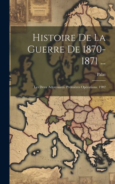 Histoire De La Guerre De 1870-1871 ...: Les Deux Adversaires. Premières Opérations. 1902 (French Edition) - 9781020300554