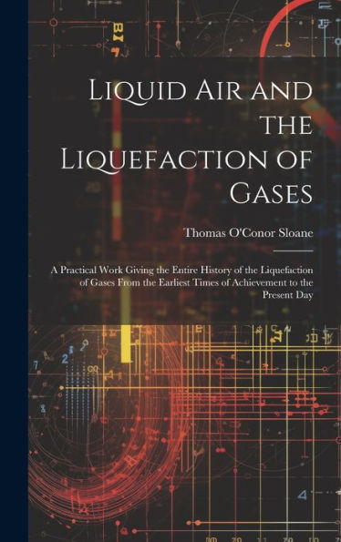 Liquid Air And The Liquefaction Of Gases: A Practical Work Giving The Entire History Of The Liquefaction Of Gases From The Earliest Times Of Achievement To The Present Day - 9781020300837
