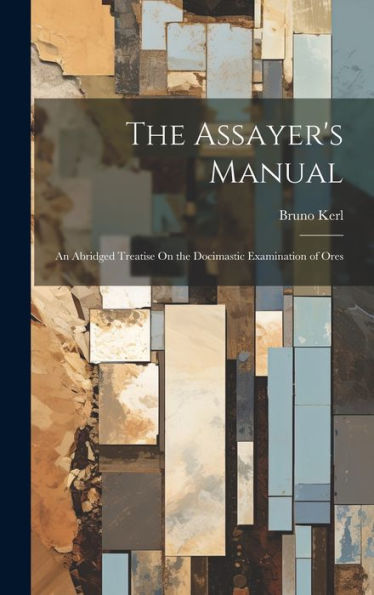The Assayer's Manual: An Abridged Treatise On The Docimastic Examination Of Ores - 9781020301407