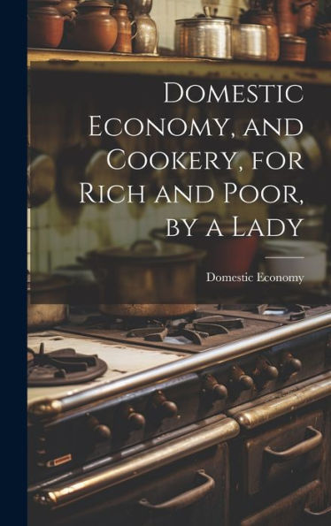 Domestic Economy, And Cookery, For Rich And Poor, By A Lady - 9781020301513