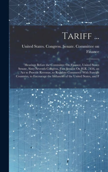 Tariff ...: Hearings Before The Committee On Finance, United States Senate, Sixty-Seventh Congress, First Session On H.R. 7456, An Act To Provide ... The Industries Of The United States, And F - 9781020302039
