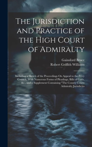 The Jurisdiction And Practice Of The High Court Of Admiralty: Including A Sketch Of The Proceedings On Appeal To The Privy Council, With Numerous ... "The County Courts Admiralty Jurisdictio - 9781020303463