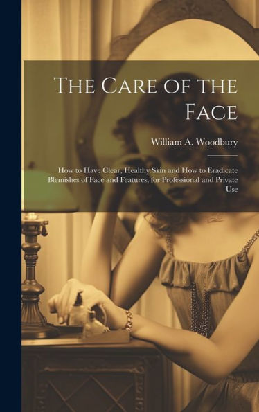 The Care Of The Face: How To Have Clear, Healthy Skin And How To Eradicate Blemishes Of Face And Features, For Professional And Private Use - 9781020304033