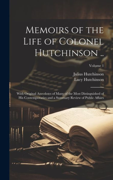 Memoirs Of The Life Of Colonel Hutchinson ..: With Original Anecdotes Of Many Of The Most Distinguished Of His Contemporaries And A Summary Review Of Public Affairs; Volume 1 - 9781020304880